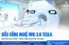 SIÊU CÔNG NGHỆ MRI 3.0 TESLA ĐỘT PHÁ SỨC KHỎE – NHÌN THẤU MỌI TỔN THƯƠNG